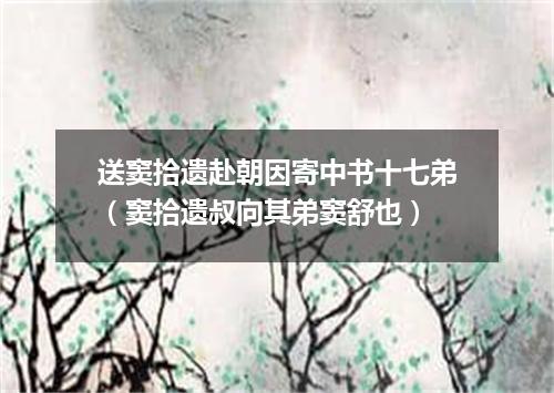 送窦拾遗赴朝因寄中书十七弟(窦拾遗叔向其弟窦舒也)