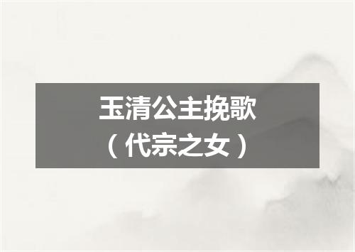 玉清公主挽歌（代宗之女）