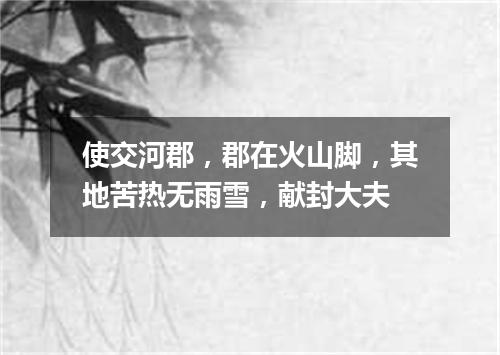 使交河郡，郡在火山脚，其地苦热无雨雪，献封大夫