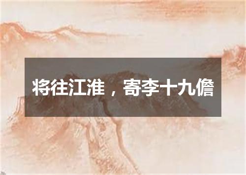 将往江淮，寄李十九儋