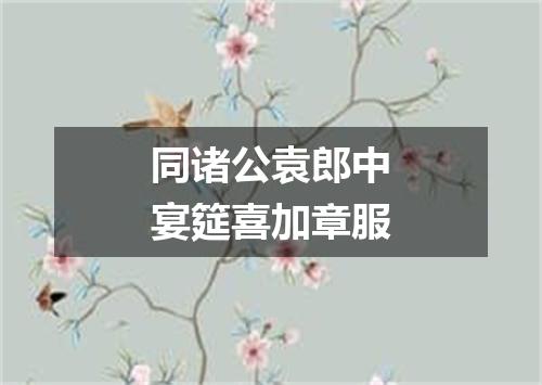 同诸公袁郎中宴筵喜加章服