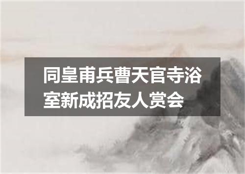 同皇甫兵曹天官寺浴室新成招友人赏会