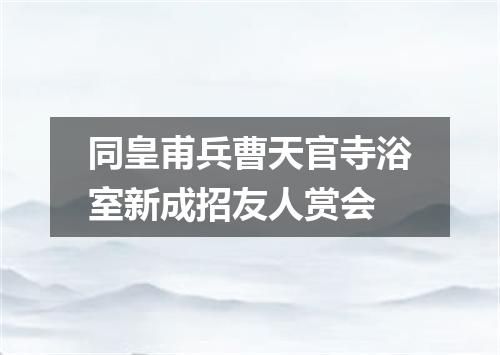 同皇甫兵曹天官寺浴室新成招友人赏会