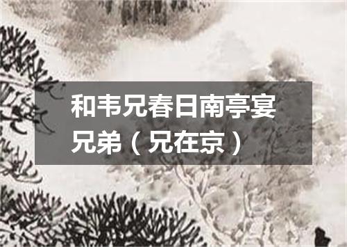 和韦兄春日南亭宴兄弟（兄在京）