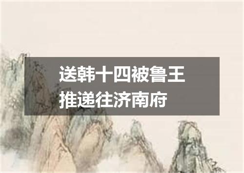 送韩十四被鲁王推递往济南府