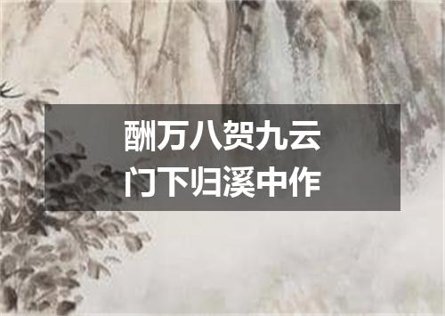 酬万八贺九云门下归溪中作