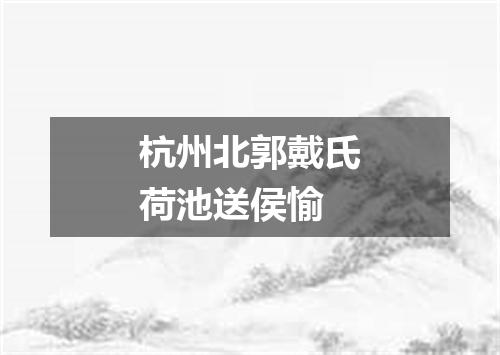 杭州北郭戴氏荷池送侯愉