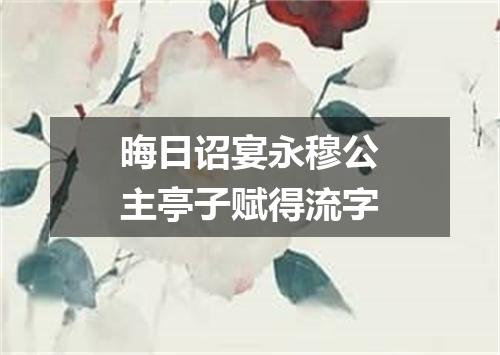 晦日诏宴永穆公主亭子赋得流字