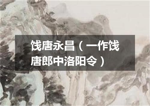 饯唐永昌（一作饯唐郎中洛阳令）