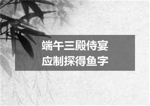 端午三殿侍宴应制探得鱼字
