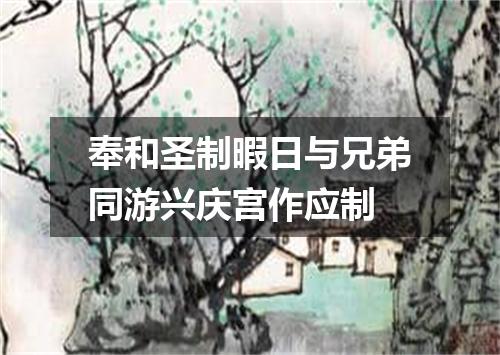奉和圣制暇日与兄弟同游兴庆宫作应制