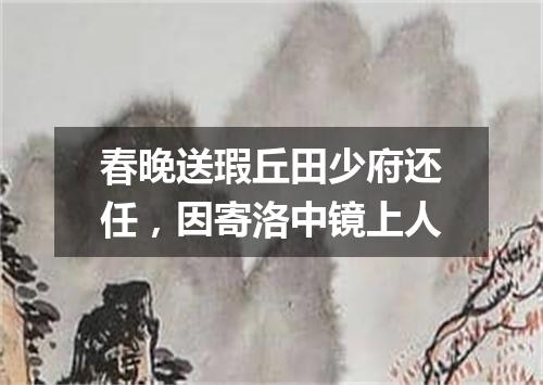 春晚送瑕丘田少府还任，因寄洛中镜上人
