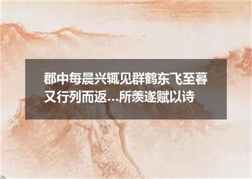 郡中每晨兴辄见群鹤东飞至暮又行列而返…所羡遂赋以诗