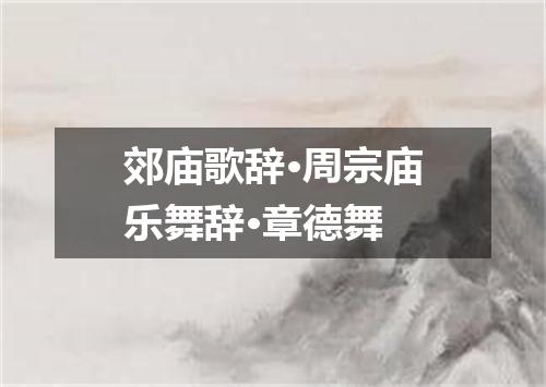 郊庙歌辞·周宗庙乐舞辞·章德舞