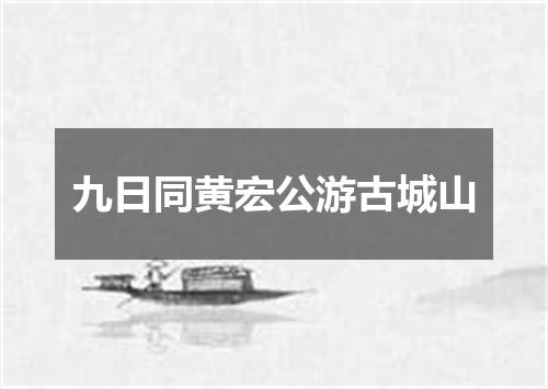 九日同黄宏公游古城山