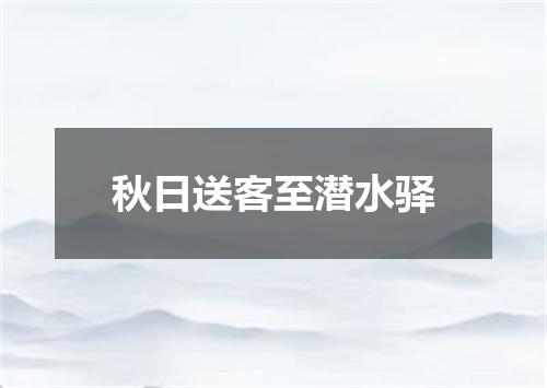 秋日送客至潜水驿