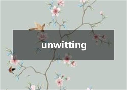 unwitting是什么意思