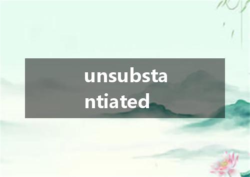 unsubstantiated是什么意思