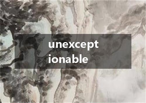 unexceptionable是什么意思