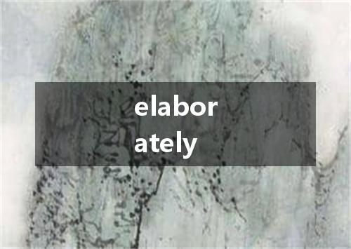 elaborately是什么意思