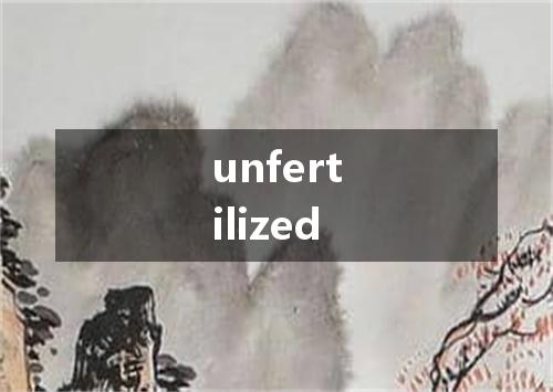 unfertilized是什么意思