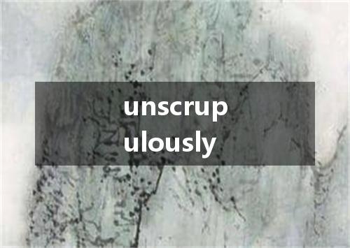 unscrupulously是什么意思