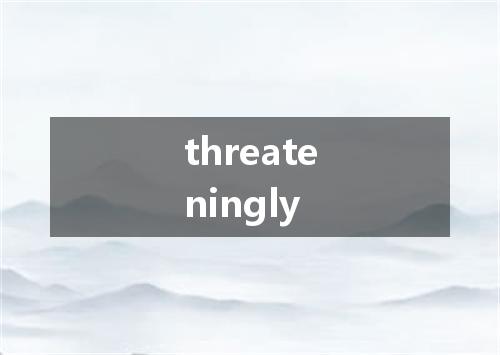 threateningly是什么意思
