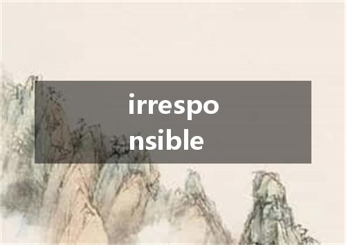irresponsible是什么意思