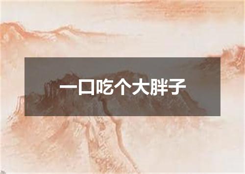 一口吃个大胖子