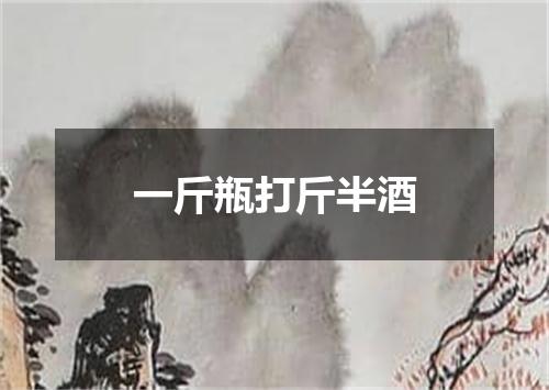 一斤瓶打斤半酒