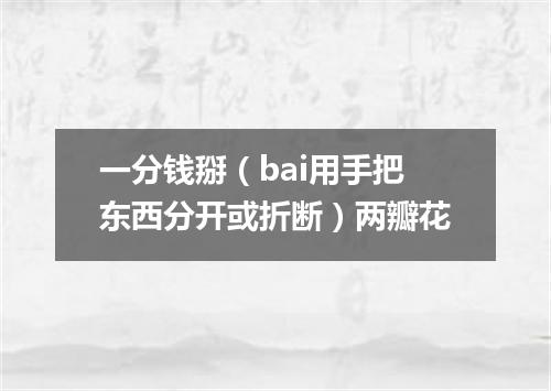 一分钱掰（bai用手把东西分开或折断）两瓣花