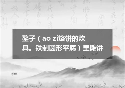 鏊子（ao zi烙饼的炊具。铁制圆形平底）里摊饼
