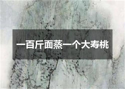 一百斤面蒸一个大寿桃