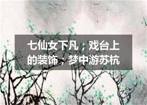 七仙女下凡；戏台上的装饰；梦中游苏杭