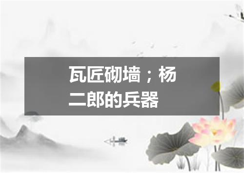 瓦匠砌墙；杨二郎的兵器