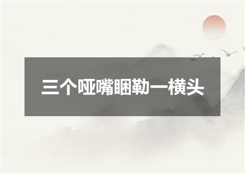 三个哑嘴睏勒一横头