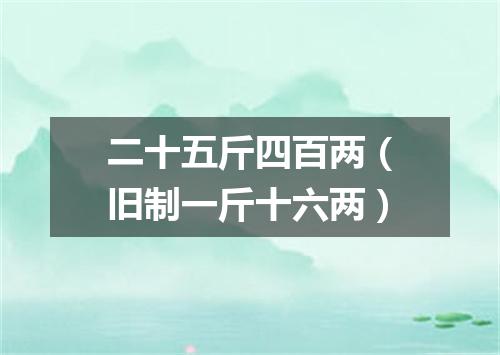二十五斤四百两（旧制一斤十六两）