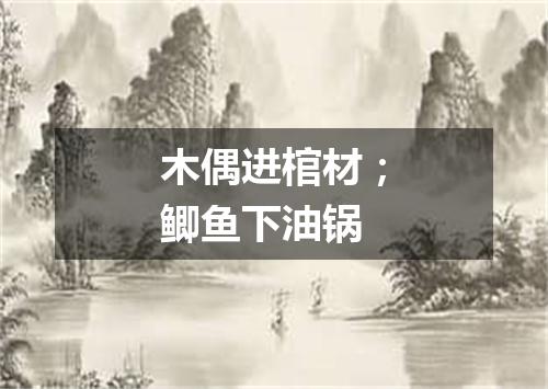 木偶进棺材；鲫鱼下油锅