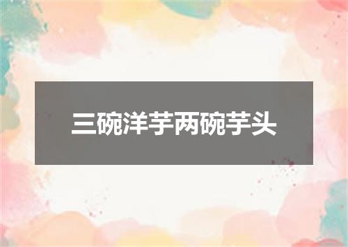 三碗洋芋两碗芋头