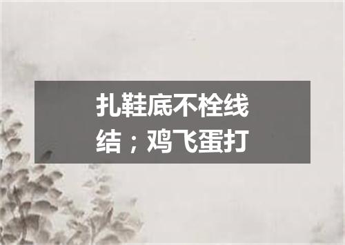 扎鞋底不栓线结；鸡飞蛋打
