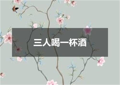 三人喝一杯酒