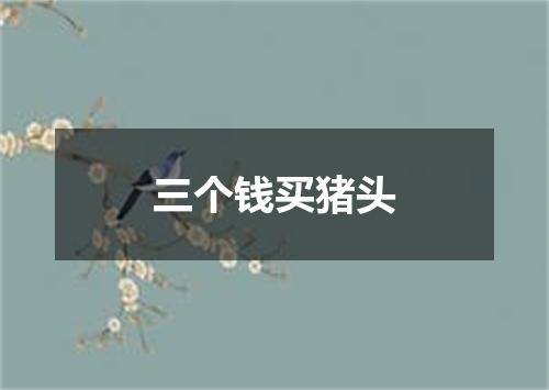 三个钱买猪头