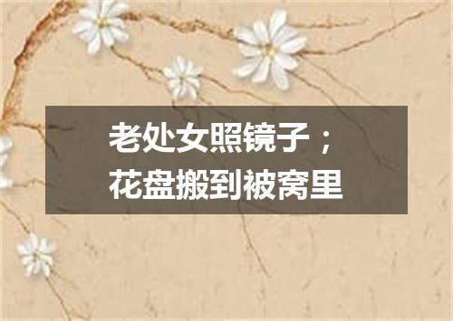 老处女照镜子；花盘搬到被窝里