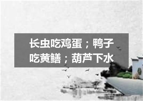 长虫吃鸡蛋；鸭子吃黄鳝；葫芦下水