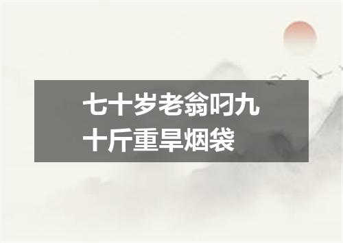 七十岁老翁叼九十斤重旱烟袋