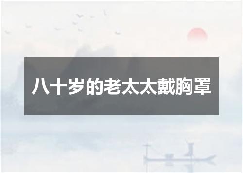 八十岁的老太太戴胸罩