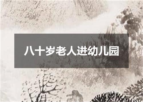 八十岁老人进幼儿园
