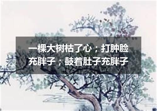 一棵大树枯了心；打肿脸充胖子；鼓着肚子充胖子