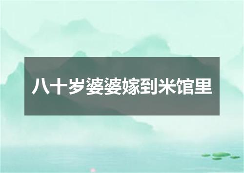 八十岁婆婆嫁到米馆里
