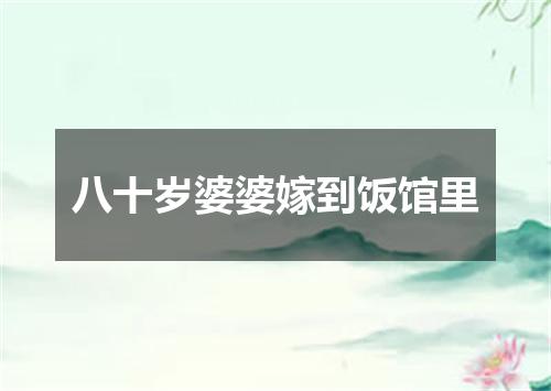 八十岁婆婆嫁到饭馆里